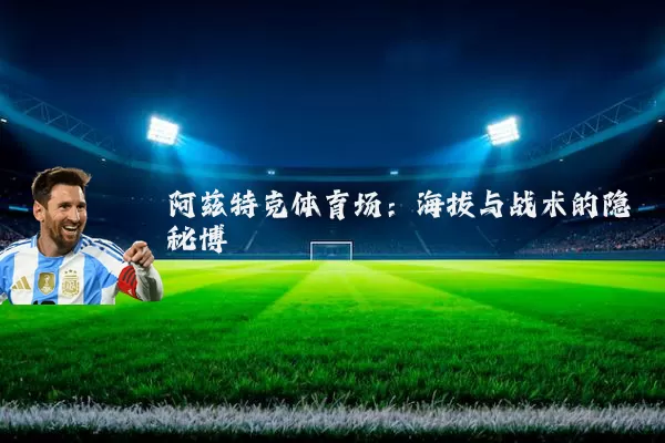 阿兹特克体育场:海拔与战术的隐秘博弈