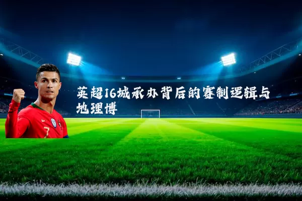 英超16城承办背后的赛制逻辑与地理博弈
