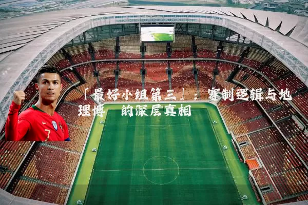 「最好小组第三」:赛制逻辑与地理博弈的深层真相