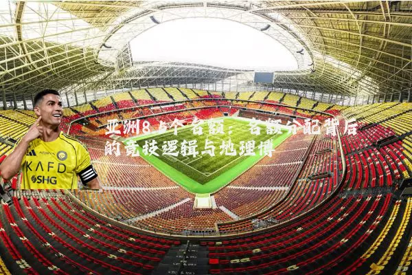 亚洲8.5个名额：名额分配背后的竞技逻辑与地理博弈