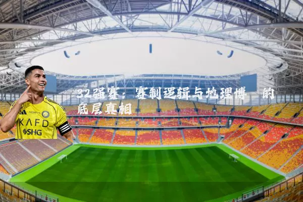 32强赛：赛制逻辑与地理博弈的底层真相