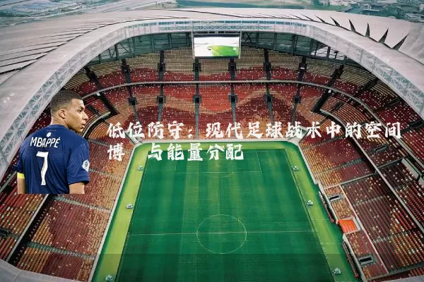 低位防守：现代足球战术中的空间博弈与能量分配