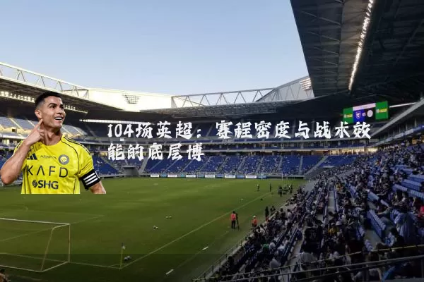 104场英超：赛程密度与战术效能的底层博弈