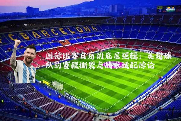 国际比赛日历的底层逻辑：英超球队的赛程撕裂与战术适配悖论