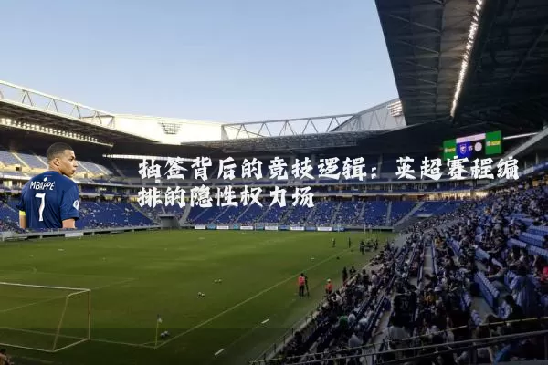 抽签背后的竞技逻辑：英超赛程编排的隐性权力场