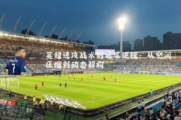 英超进攻战术的底层逻辑:从空间压缩到动态解构