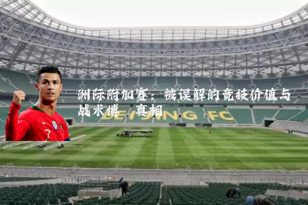 洲际附加赛：被误解的竞技价值与战术博弈真相