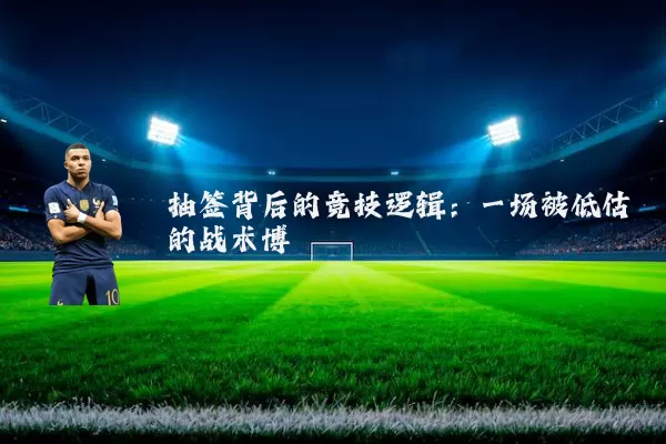 抽签背后的竞技逻辑：一场被低估的战术博弈