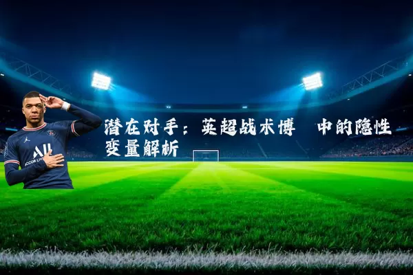 潜在对手：英超战术博弈中的隐性变量解析