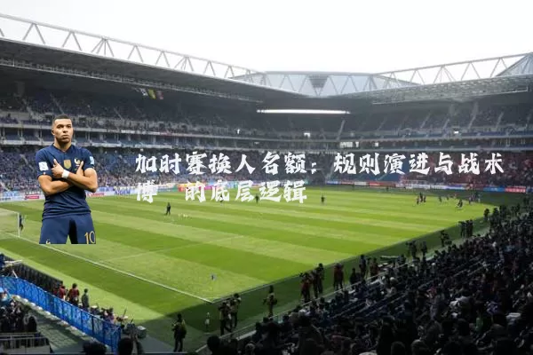 加时赛换人名额：规则演进与战术博弈的底层逻辑