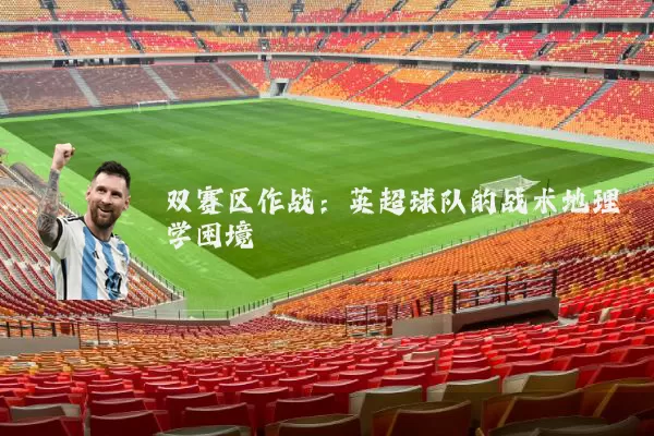 双赛区作战：英超球队的战术地理学困境