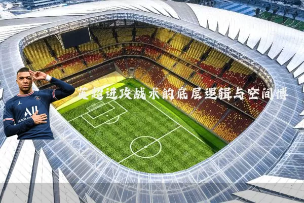 英超进攻战术的底层逻辑与空间博弈