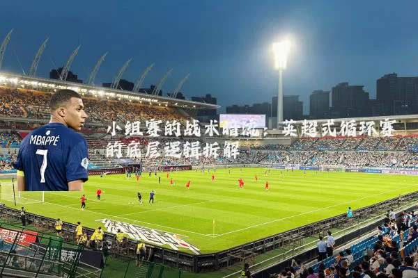 小组赛的战术暗流：英超式循环赛的底层逻辑拆解