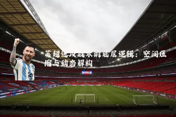 英超进攻战术的底层逻辑：空间压缩与动态解构