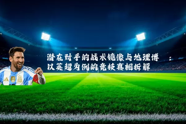 潜在对手的战术镜像与地理博弈：以英超为例的竞技真相拆解