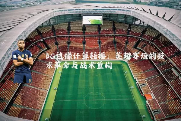 5G边缘计算转播：英超赛场的技术革命与战术重构