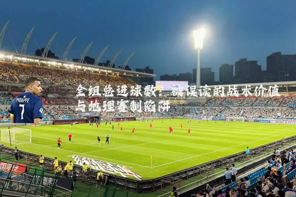 全组总进球数：被误读的战术价值与地理赛制陷阱