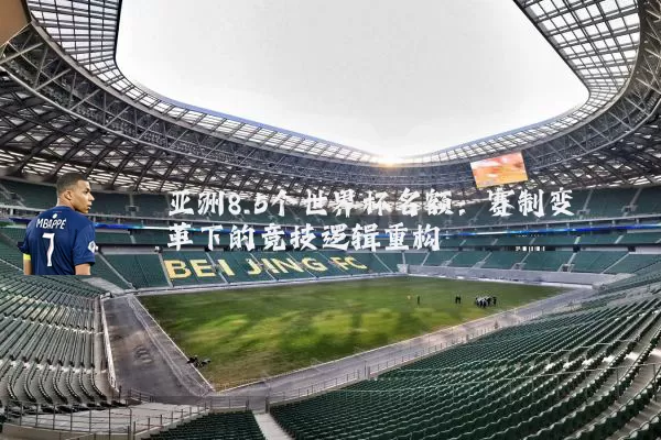 亚洲8.5个世界杯名额：赛制变革下的竞技逻辑重构