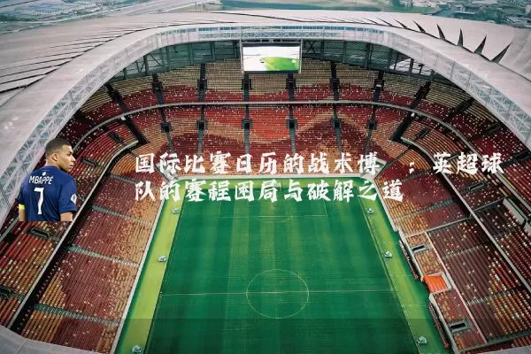 国际比赛日历的战术博弈：英超球队的赛程困局与破解之道