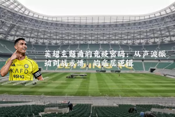 英超主题曲的竞技密码：从声波振动到战术博弈的底层逻辑